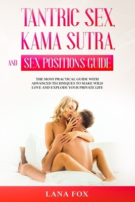 Tantric Sex, Kama Sutra and Sex Positions Guide: The MOST Practical Guide with Advanced Techniques to Make WILD LOVE and EXPLODE your Private Life. by Lana Fox