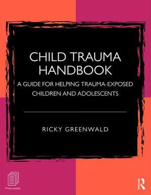 Child Trauma Handbook: A Guide for Helping Trauma-Exposed Children and Adolescents by Ricky Greenwald
