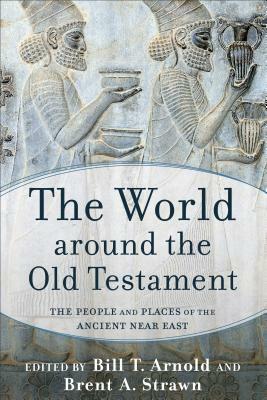 The World Around the Old Testament: The People and Places of the Ancient Near East by Brent A. Strawn, Bill T. Arnold