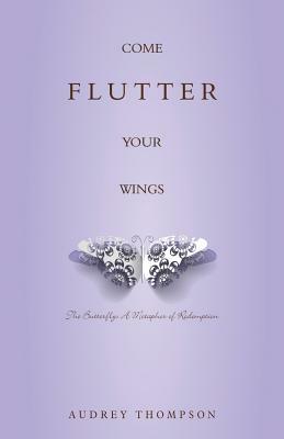 Come Flutter Your Wings: The Butterfly: A Metaphor of Redemption by Audrey Thompson