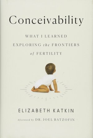 Conceivability: What I Learned Exploring the Frontiers of Fertility by Elizabeth L. Katkin