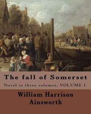 The fall of Somerset By: William Harrison Ainsworth ( Volume 1 ).: Novel in three volumes by William Harrison Ainsworth