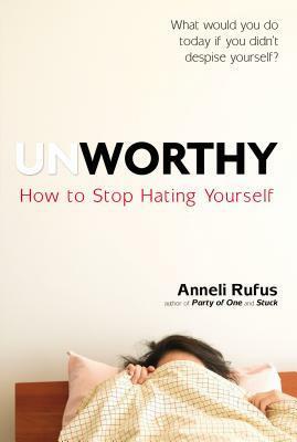 Unworthy: How to Stop Hating Yourself by Anneli Rufus