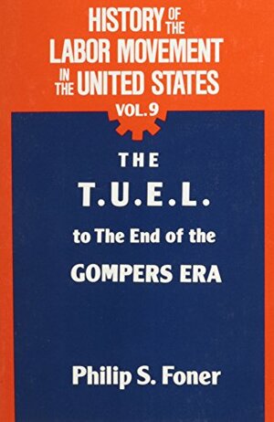 History of the Labor Movement in the United States, v. 9: The T.U.E.L. to the End of the Gompers Era by Philip S. Foner