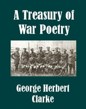 A Treasury of War Poetry British and American Poems of the World War 1914-1917 by George Herbert Clarke