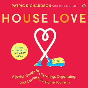 House Love: A Joyful Guide to Cleaning, Organizing, and Loving the Home You're In by Karin Miller, Patric Richardson