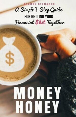 Money Honey: A Simple 7-Step Guide for Getting Your Financial $hit Together by Rachel Richards