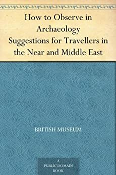 How to Observe in Archaeology Suggestions for Travellers in the Near and Middle East by British Museum, George Francis Hill
