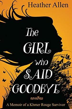 The Girl Who Said Goodbye: A Memoir of a Khmer Rouge Survivor by Heather Allen