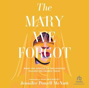 The Mary We Forgot: What the Apostle to the Apostles Teaches the Church Today by Jennifer Powell McNutt