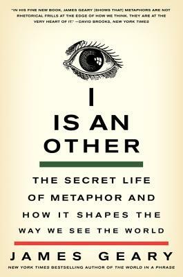I Is an Other: The Secret Life of Metaphor and How It Shapes the Way We See the World by James Geary