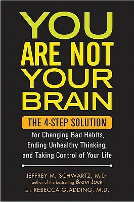 You Are Not Your Brain: The 4-Step Solution for Changing Bad Habits, Ending Unhealthy Thinking, and Taking Control of Your Life by Jeffrey M. Schwartz, Rebecca Gladding