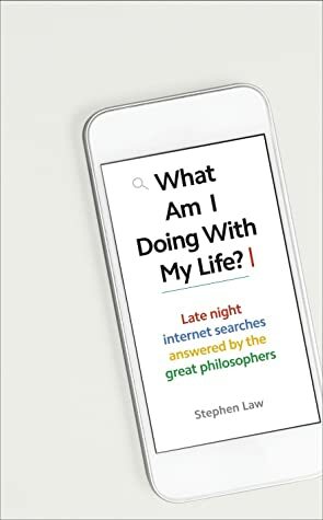 What Am I Doing with My Life?: And other late night internet searches answered by the great philosophers by Stephen Law