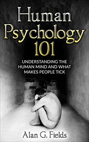 Human Psychology 101: Understanding The Human Mind And What Makes People Tick by Alan G. Fields