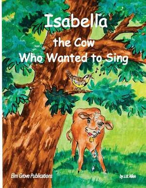 Isabella, The Cow Who Wanted To Sing by J. B. Allen