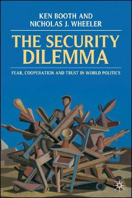 The Security Dilemma: Fear, Cooperation and Trust in World Politics by Nicholas Wheeler, Ken Booth