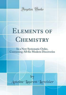 Elements of Chemistry: In a New Systematic Order, Containing All the Modern Discoveries (Classic Reprint) by Antoine Lavoisier