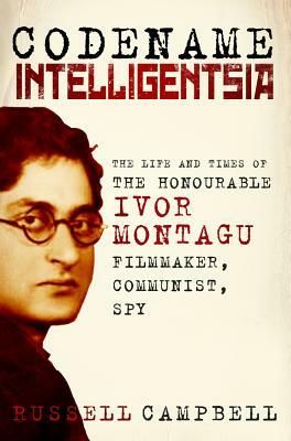 Codename Intelligentsia: The Life and Times of the Honourable Ivor Montagu, Filmmaker, Communist, Spy by Russell Campbell