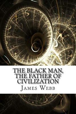 The Black Man, the Father of Civilization by James Morris Webb