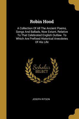 Robin Hood: A Collection Of All The Ancient Poems, Songs And Ballads, Now Extant, Relative To That Celebrated English Outlaw. To W by Joseph Ritson