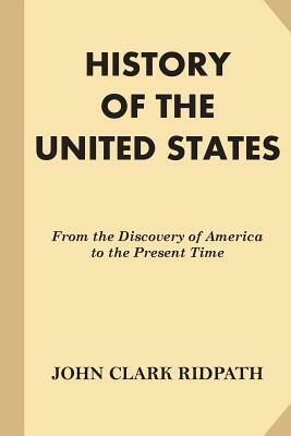 History of the United States: From the Discovery of America to the Present Time by John Clark Ridpath