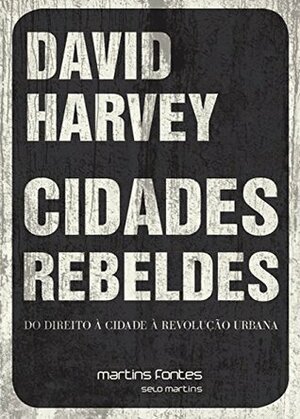 Cidades Rebeldes: Do Direito à Cidade à Revolução Urbana by David Harvey