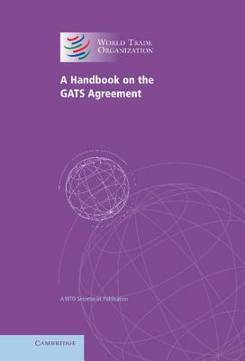 A Handbook on the Gats Agreement: A Wto Secretariat Publication by World Trade Organization