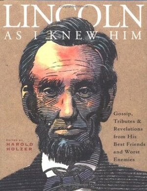 Lincoln as I Knew Him: Gossip, Tributes, and Revelations from His Best Friends and Worst Enemies by Harold Holzer