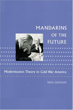 Mandarins of the Future: Modernization Theory in Cold War America by Nils Gilman