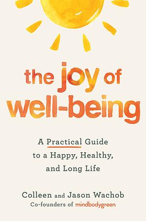 The Joy of Well-Being: A Practical Guide to a Happy, Healthy, and Long Life by Colleen Wachob, Jason Wachob