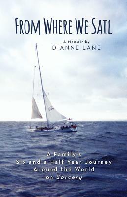 From Where We Sail: A Family's Six and a Half Year Journey Around the World on Sorcery by Dianne Lane