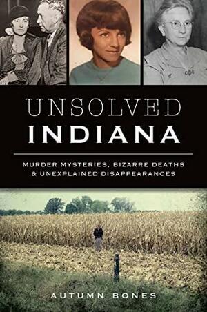 Unsolved Indiana: Murder Mysteries, Bizarre Deaths &amp; Unexplained Disappearances by Autumn Bones