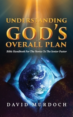 Understanding God's Overall Plan: Bible Handbook For The Novice To The Senior Pastor by David Murdoch