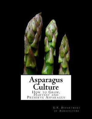 Asparagus Culture: How to Grow, Harvest and Preserve Asparagus by U. S. Department Of Agriculture