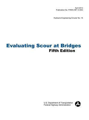 Evaluating Scour at Bridges (Fifth Edition). Hydraulic Engineering Circular No. 18. Publication No. Fhwa-Hif-12-003 by Federal Highway Administration, U. S. Department of Transportation