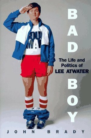 Bad Boy: The Life And Politics Of Lee Atwater by John Joseph Brady, J. Bell