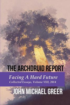 The Archdruid Report: Facing A Hard Future: Collected Essays, Volume VIII, 2014 by John Michael Greer