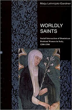 Worldly Saints: Social Interaction Of Dominican Penitent Women In Italy 1200-1500 by Maiju Lehmijoki-Gardner