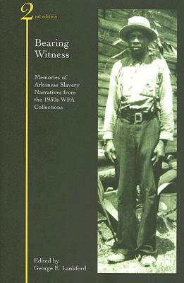 Bearing Witness: Memories of Arkansas Slavery: Narratives from the 1930s WPA Collections by 