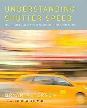 By Bryan Peterson - Understanding Shutter Speed: Creative Action and Low-Light Photography Beyond 1/125 Second by Bryan Peterson, Bryan Peterson