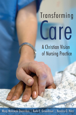 Transforming Care: A Christian Vision of Nursing Practice by Kendra G. Hotz, Mary Molewyk Doornbos, Ruth Groenhout