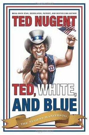 Ted, White, and Blue: The Nugent Manifesto by Ted Nugent