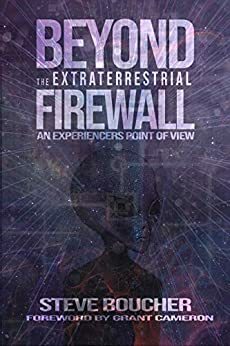 BEYOND THE EXTRATERRESTRIAL FIREWALL: AN EXPERIENCER'S POINT OF VIEW by Steve Boucher, Grant Cameron