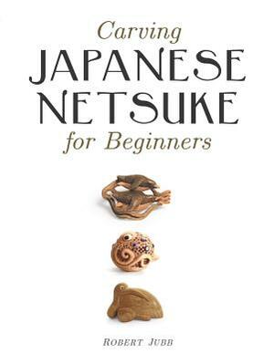 Carving Japanese Netsuke for Beginners by Robert Jubb