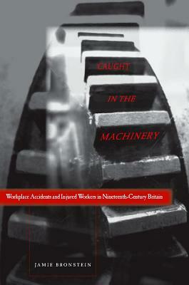 Caught in the Machinery: Workplace Accidents and Injured Workers in Nineteenth-Century Britain by Jamie L. Bronstein