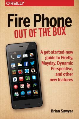 Fire Phone: Out of the Box: A Get-Started-Now Guide to Firefly, Mayday, Dynamic Perspective, and Other New Features by Brian Sawyer