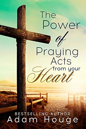 The Power of Praying Acts from Your Heart by Adam Houge