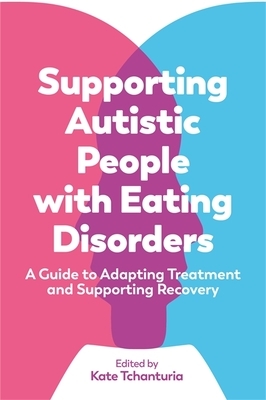 Supporting Autistic People with Eating Disorders: A Guide to Adapting Treatment and Supporting Recovery by 