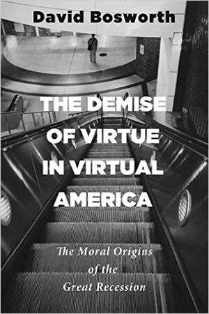 The Demise of Virtue in Virtual America: The Moral Origins of the Great Recession by David Bosworth