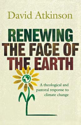 Renewing the Face of the Earth: A Theological and Pastoral Response to Climate Change by David Atkinson